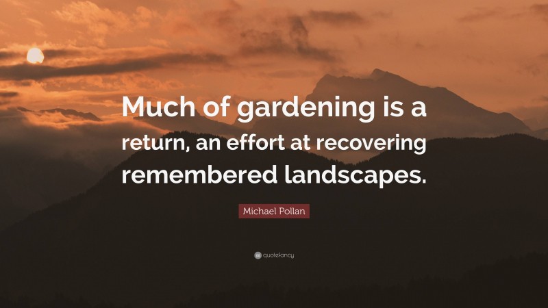 Michael Pollan Quote: “Much of gardening is a return, an effort at recovering remembered landscapes.”