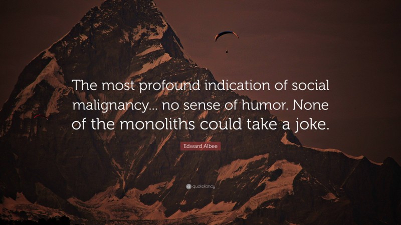 Edward Albee Quote: “The most profound indication of social malignancy... no sense of humor. None of the monoliths could take a joke.”