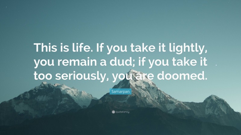 Samarpan Quote: “This is life. If you take it lightly, you remain a dud; if you take it too seriously, you are doomed.”