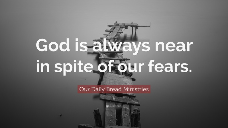 Our Daily Bread Ministries Quote: “God is always near in spite of our fears.”