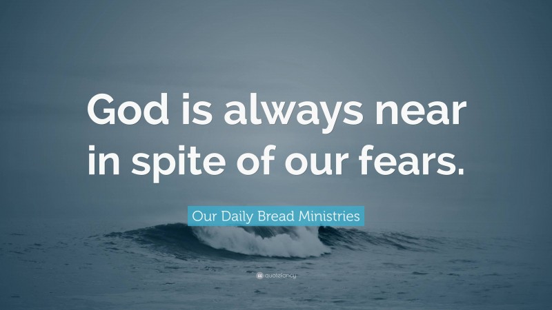Our Daily Bread Ministries Quote: “God is always near in spite of our fears.”