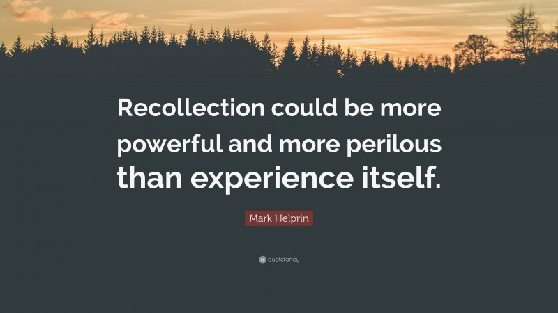 Mark Helprin Quote: “Recollection could be more powerful and more perilous than experience itself.”