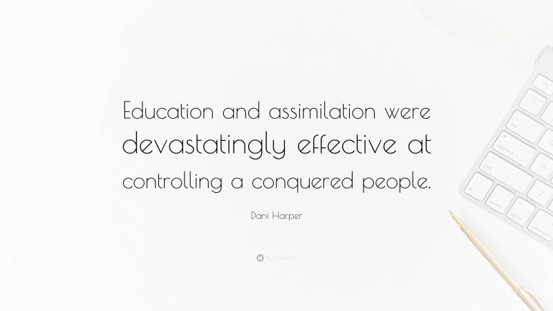 Dani Harper Quote: “Education and assimilation were devastatingly effective at controlling a conquered people.”