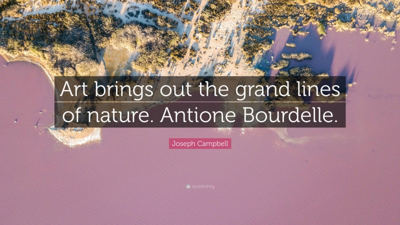 Joseph Campbell Quote: “Art brings out the grand lines of nature. Antione Bourdelle.”