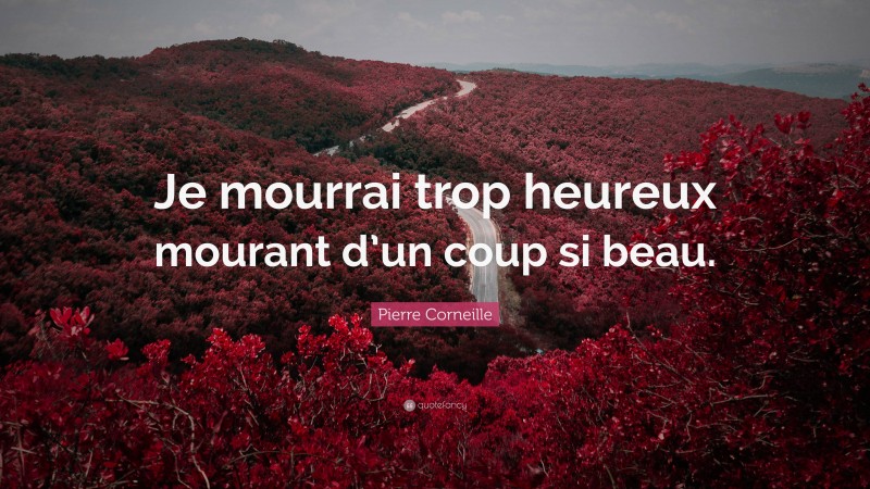 Pierre Corneille Quote: “Je mourrai trop heureux mourant d’un coup si beau.”