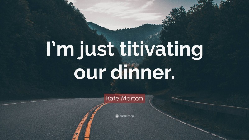 Kate Morton Quote: “I’m just titivating our dinner.”