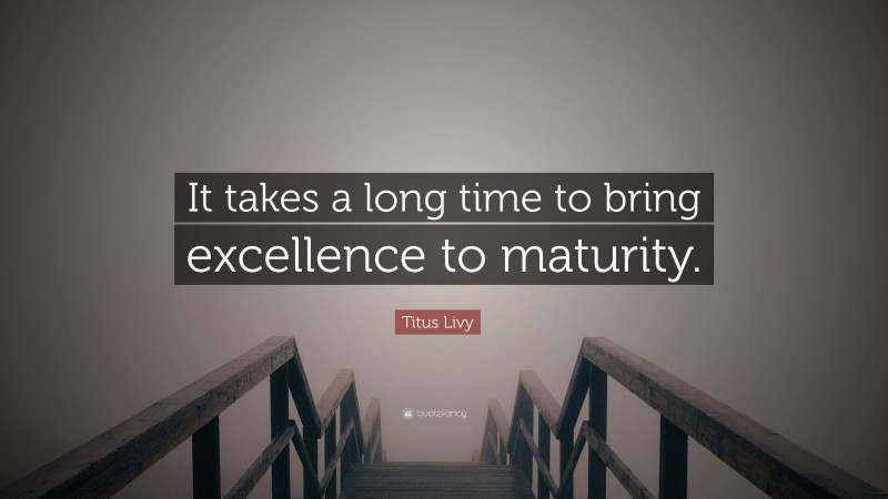 Titus Livy Quote: “It takes a long time to bring excellence to maturity.”