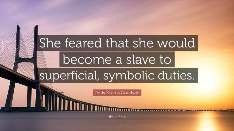 Doris Kearns Goodwin Quote: “She feared that she would become a slave to superficial, symbolic duties.”