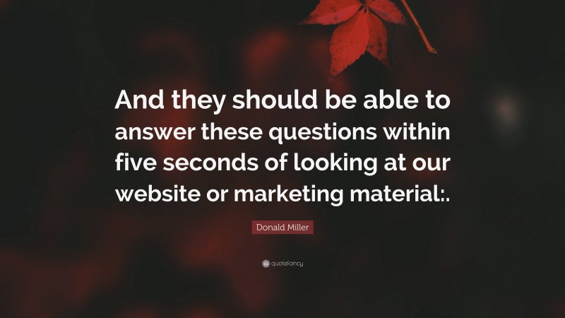 Donald Miller Quote: “And they should be able to answer these questions within five seconds of looking at our website or marketing material:.”