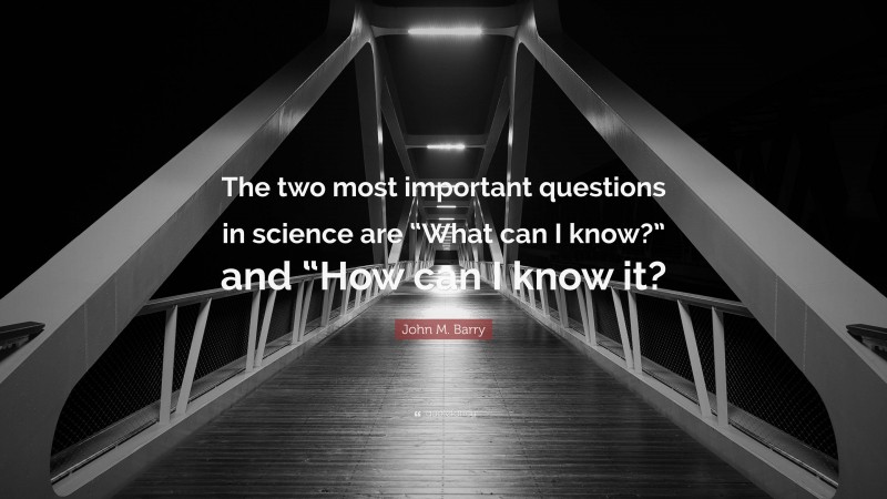 John M. Barry Quote: “The two most important questions in science are “What can I know?” and “How can I know it?”