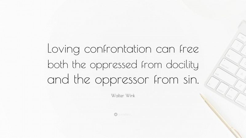 Walter Wink Quote: “Loving confrontation can free both the oppressed from docility and the oppressor from sin.”
