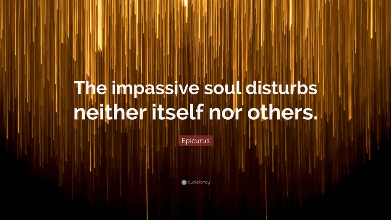 Epicurus Quote: “The impassive soul disturbs neither itself nor others.”