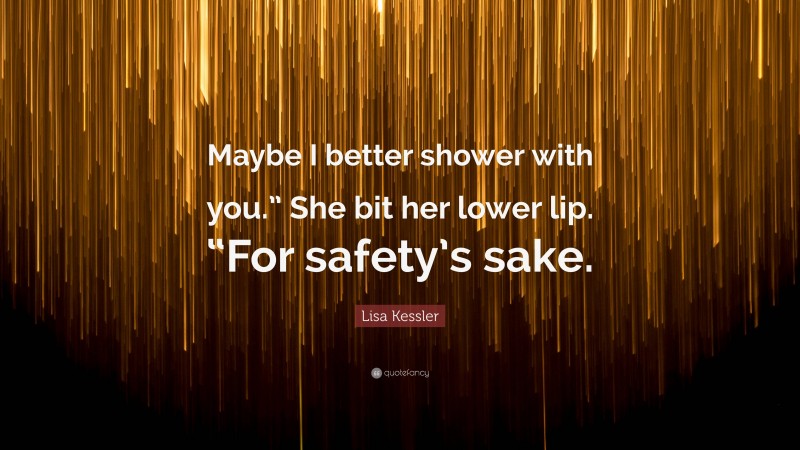 Lisa Kessler Quote: “Maybe I better shower with you.” She bit her lower lip. “For safety’s sake.”