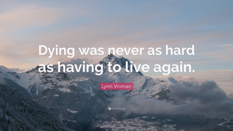 Lynn Vroman Quote: “Dying was never as hard as having to live again.”