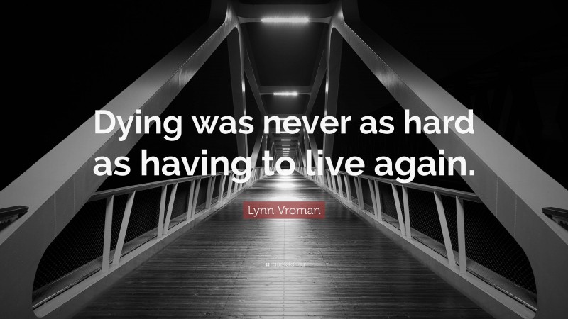 Lynn Vroman Quote: “Dying was never as hard as having to live again.”