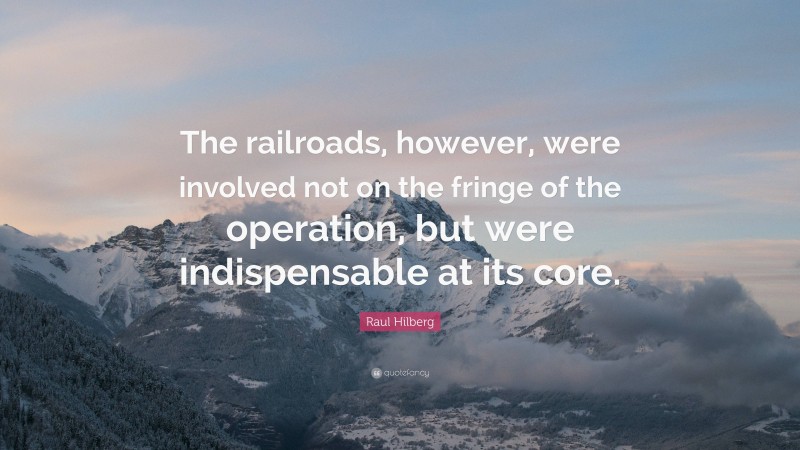 Raul Hilberg Quote: “The railroads, however, were involved not on the fringe of the operation, but were indispensable at its core.”