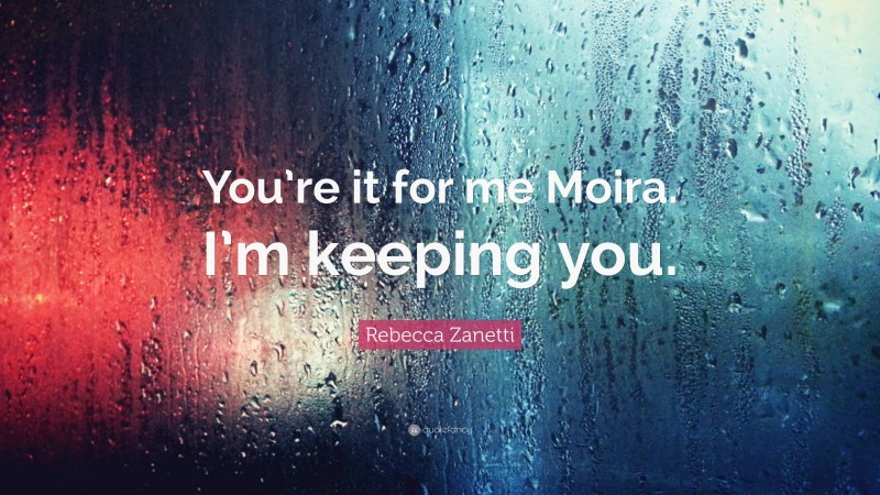 Rebecca Zanetti Quote: “You’re it for me Moira. I’m keeping you.”