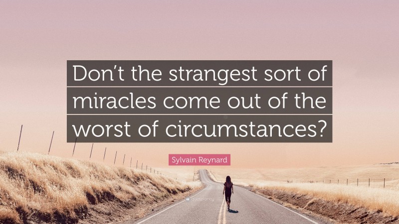 Sylvain Reynard Quote: “Don’t the strangest sort of miracles come out of the worst of circumstances?”