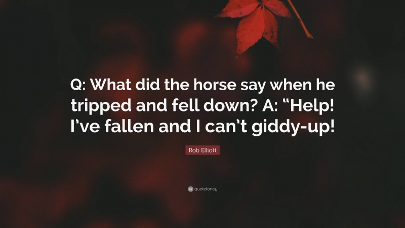 Rob Elliott Quote: “Q: What did the horse say when he tripped and fell down? A: “Help! I’ve fallen and I can’t giddy-up!”