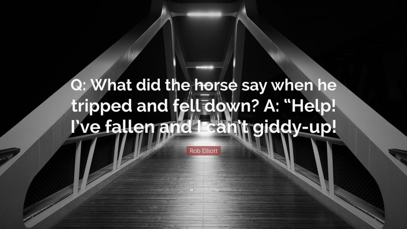 Rob Elliott Quote: “Q: What did the horse say when he tripped and fell down? A: “Help! I’ve fallen and I can’t giddy-up!”