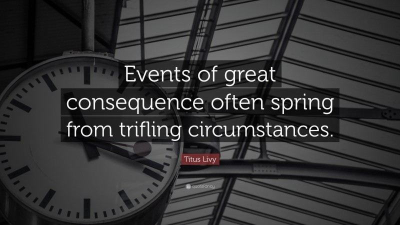 Titus Livy Quote: “Events of great consequence often spring from trifling circumstances.”
