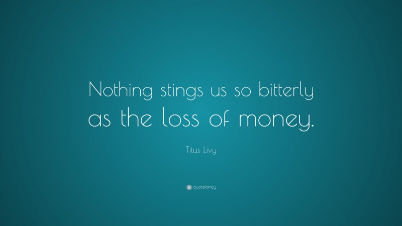 Titus Livy Quote: “Nothing stings us so bitterly as the loss of money.”