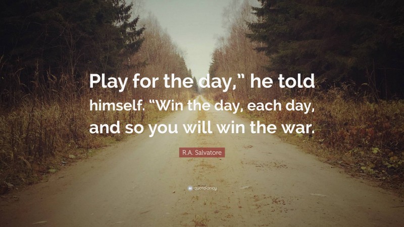 R.A. Salvatore Quote: “Play for the day,” he told himself. “Win the day, each day, and so you will win the war.”