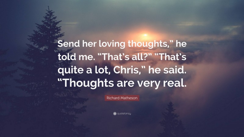 Richard Matheson Quote: “Send her loving thoughts,” he told me. “That’s all?” “That’s quite a lot, Chris,” he said. “Thoughts are very real.”