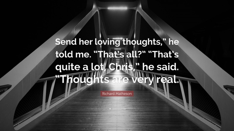 Richard Matheson Quote: “Send her loving thoughts,” he told me. “That’s all?” “That’s quite a lot, Chris,” he said. “Thoughts are very real.”
