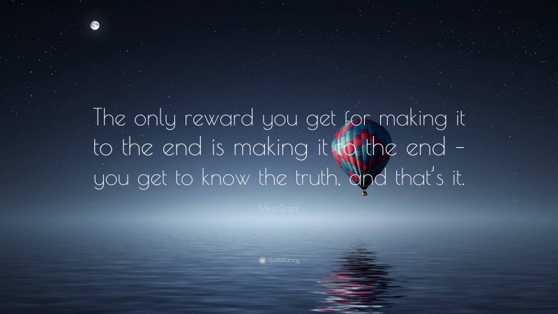 Mira Grant Quote: “The only reward you get for making it to the end is making it to the end – you get to know the truth, and that’s it.”
