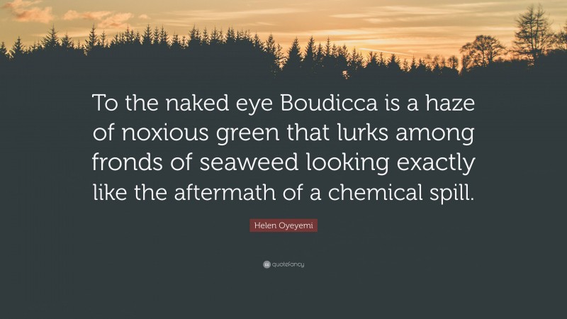 Helen Oyeyemi Quote: “To the naked eye Boudicca is a haze of noxious green that lurks among fronds of seaweed looking exactly like the aftermath of a chemical spill.”
