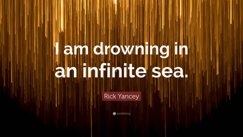Rick Yancey Quote: “I am drowning in an infinite sea.”