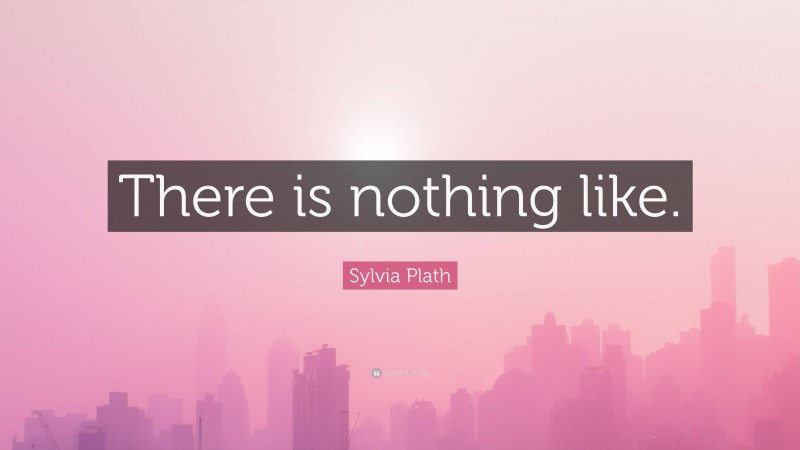 Sylvia Plath Quote: “There is nothing like.”