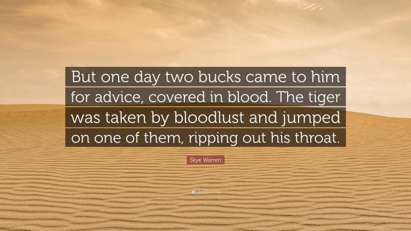 Skye Warren Quote: “But one day two bucks came to him for advice, covered in blood. The tiger was taken by bloodlust and jumped on one of them, ripping out his throat.”