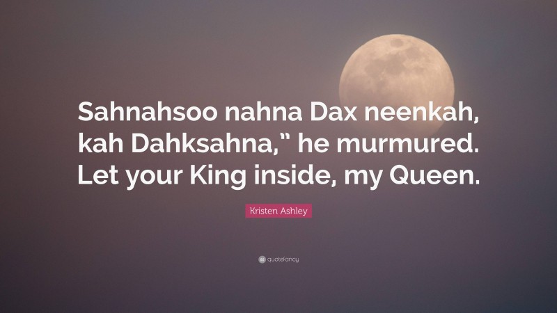 Kristen Ashley Quote: “Sahnahsoo nahna Dax neenkah, kah Dahksahna,” he murmured. Let your King inside, my Queen.”