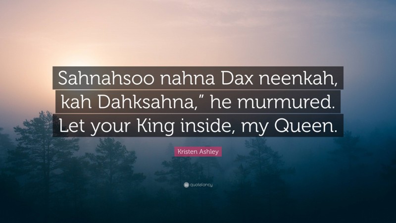 Kristen Ashley Quote: “Sahnahsoo nahna Dax neenkah, kah Dahksahna,” he murmured. Let your King inside, my Queen.”