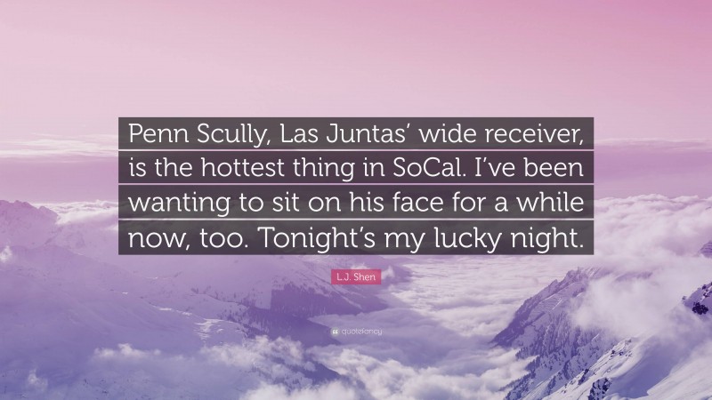 L.J. Shen Quote: “Penn Scully, Las Juntas’ wide receiver, is the hottest thing in SoCal. I’ve been wanting to sit on his face for a while now, too. Tonight’s my lucky night.”