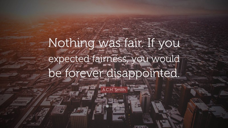 A.C.H. Smith Quote: “Nothing was fair. If you expected fairness, you would be forever disappointed.”
