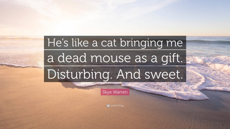 Skye Warren Quote: “He’s like a cat bringing me a dead mouse as a gift. Disturbing. And sweet.”