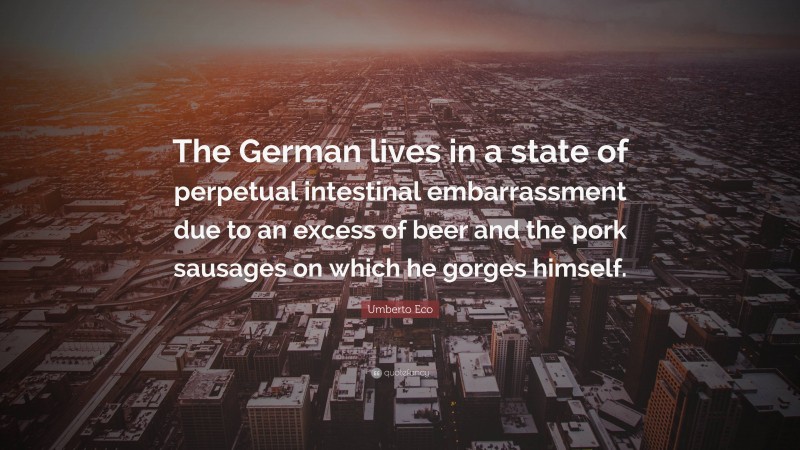 Umberto Eco Quote: “The German lives in a state of perpetual intestinal embarrassment due to an excess of beer and the pork sausages on which he gorges himself.”