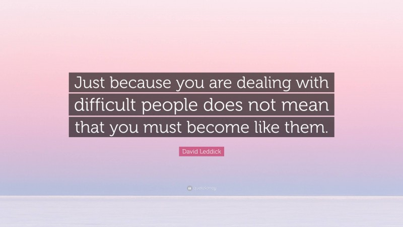 David Leddick Quote: “Just because you are dealing with difficult people does not mean that you must become like them.”