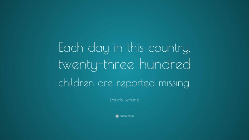 Dennis Lehane Quote: “Each day in this country, twenty-three hundred children are reported missing.”