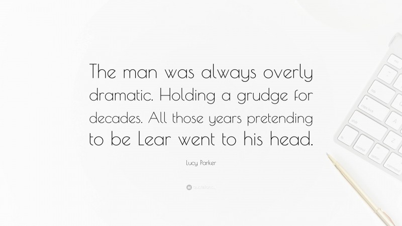 Lucy Parker Quote: “The man was always overly dramatic. Holding a grudge for decades. All those years pretending to be Lear went to his head.”