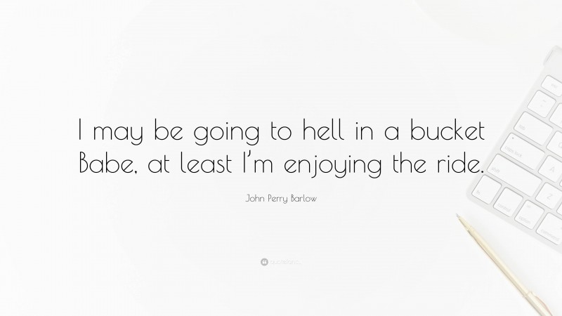 John Perry Barlow Quote: “I may be going to hell in a bucket Babe, at least I’m enjoying the ride.”