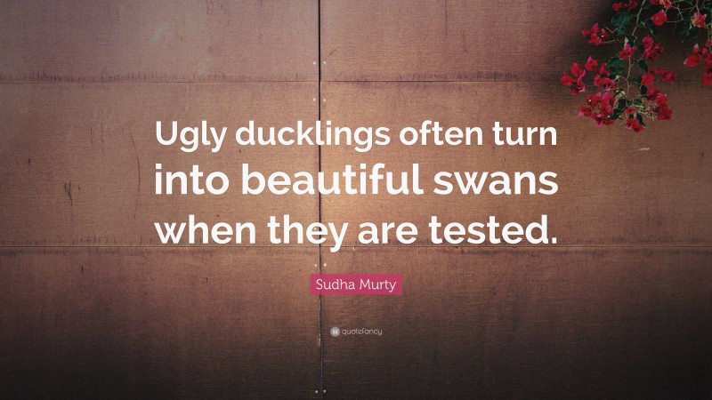 Sudha Murty Quote: “Ugly ducklings often turn into beautiful swans when they are tested.”