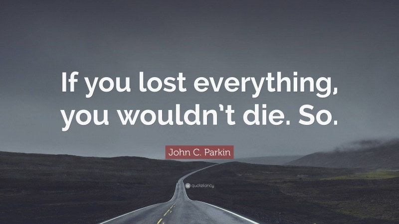 John C. Parkin Quote: “If you lost everything, you wouldn’t die. So.”