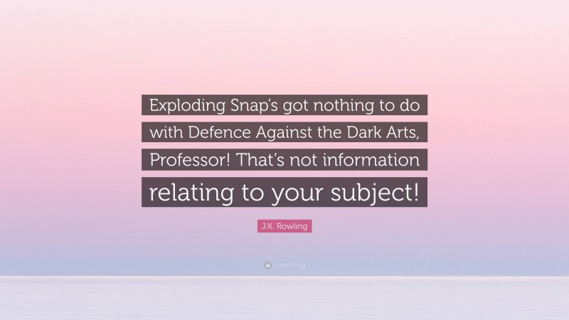 J.K. Rowling Quote: “Exploding Snap’s got nothing to do with Defence Against the Dark Arts, Professor! That’s not information relating to your subject!”