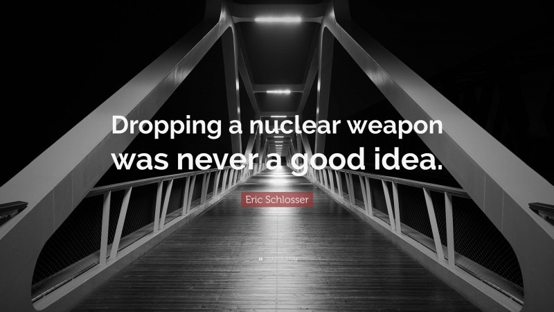 Eric Schlosser Quote: “Dropping a nuclear weapon was never a good idea.”