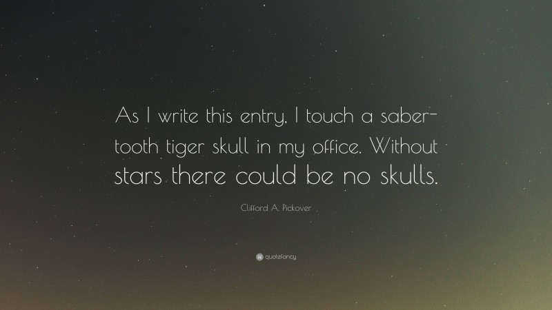 Clifford A. Pickover Quote: “As I write this entry, I touch a saber-tooth tiger skull in my office. Without stars there could be no skulls.”