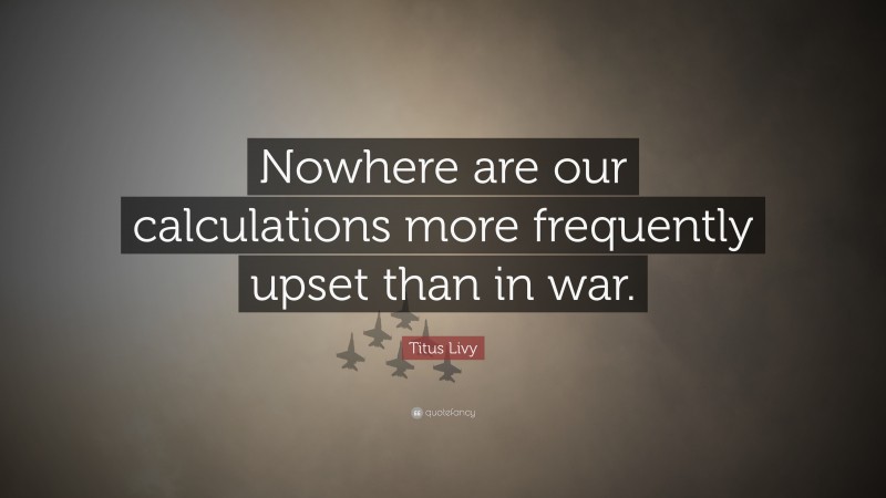 Titus Livy Quote: “Nowhere are our calculations more frequently upset than in war.”
